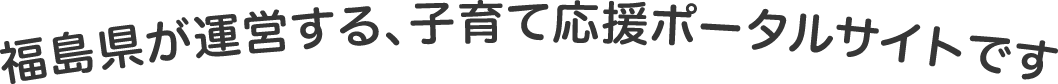 福島県が運営する、子育て応援ポータルサイトです